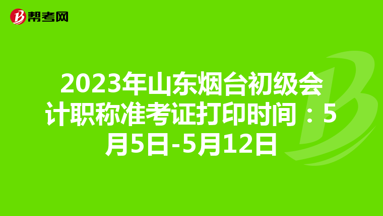 2023年山东烟台初级会计职称准考证打印时间：5月5日-5月12日