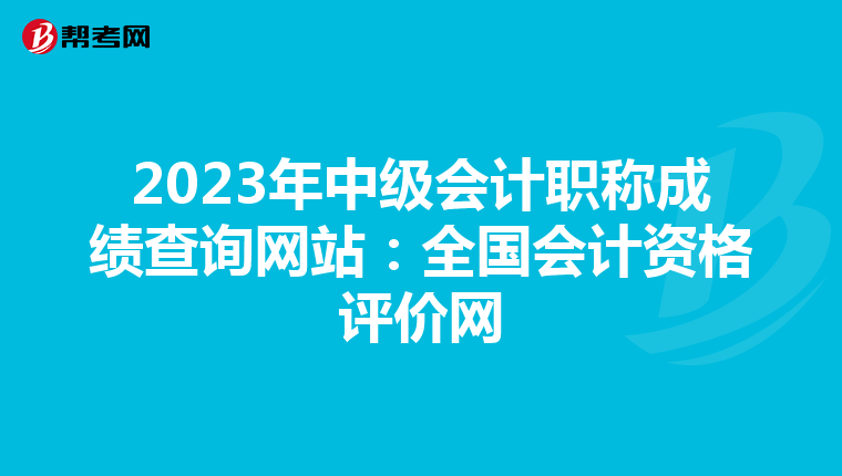 2023年中级会计职称成绩查询网站：全国会计资格评价网