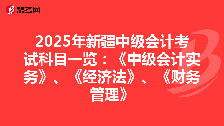 2025年新疆中级会计考试科目一览：《中级会计实务》、《经济法》、《财务管理》