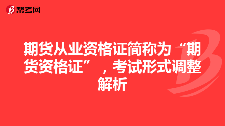 期货从业资格证简称为“期货资格证”，考试形式调整解析