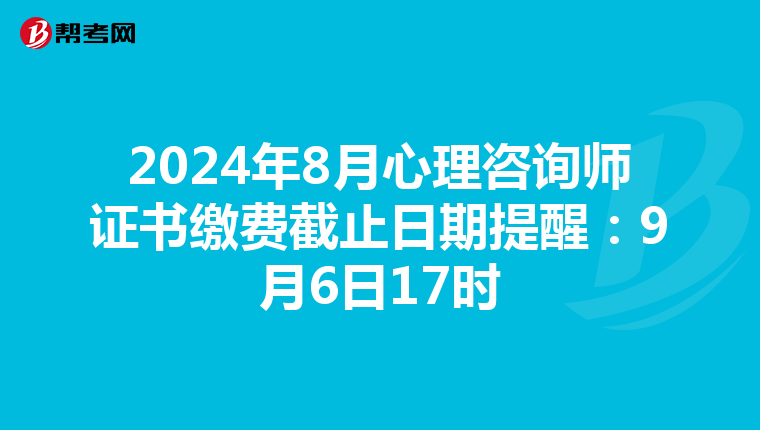 2024年8月心理咨询师证书缴费截止日期提醒：9月6日17时