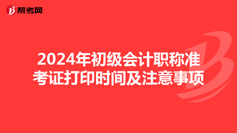 2024年初级会计职称准考证打印时间及注意事项