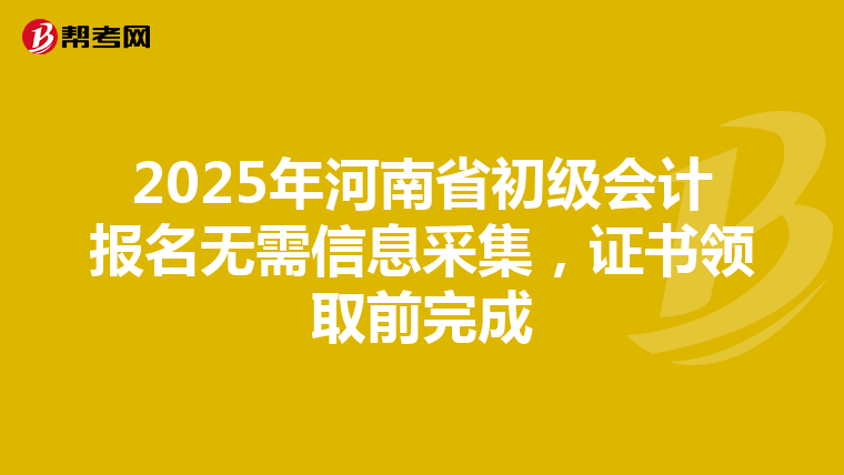 2025年河南省初级会计报名无需信息采集，证书领取前完成