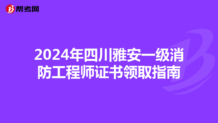 2024年四川雅安一级消防工程师证书领取指南