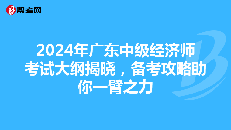 2024年广东中级经济师考试大纲揭晓，备考攻略助你一臂之力