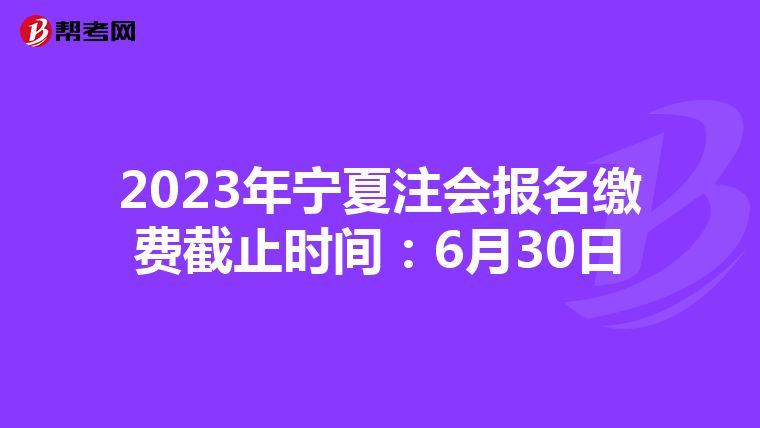 2023年宁夏注会报名缴费截止时间:6月30日