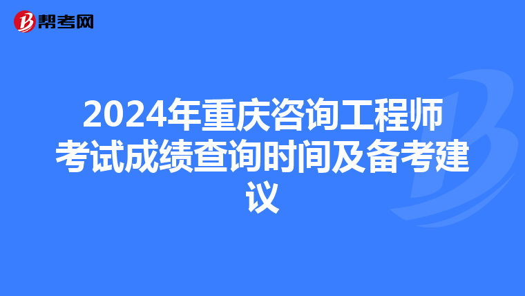 2024年重庆咨询工程师考试成绩查询时间及备考建议