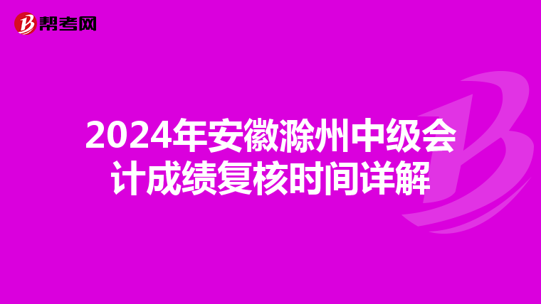 2024年安徽滁州中级会计成绩复核时间详解