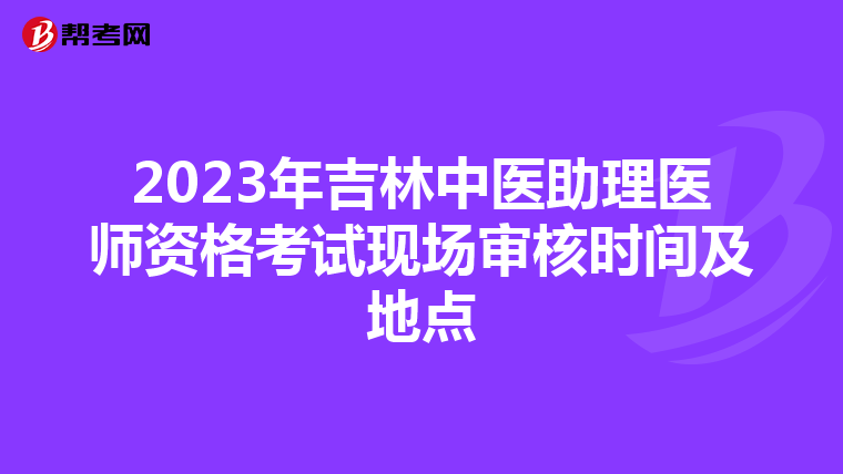 2023年吉林中医助理医师资格考试现场审核时间及地点