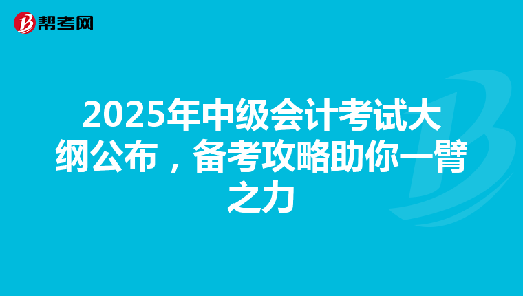 2025年中级会计考试大纲公布，备考攻略助你一臂之力