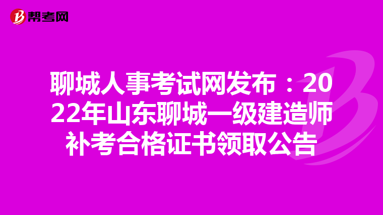 聊城人事考试网发布：2022年山东聊城一级建造师补考合格证书领取公告