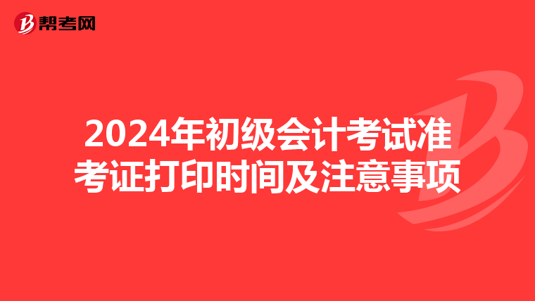 2024年初级会计考试准考证打印时间及注意事项