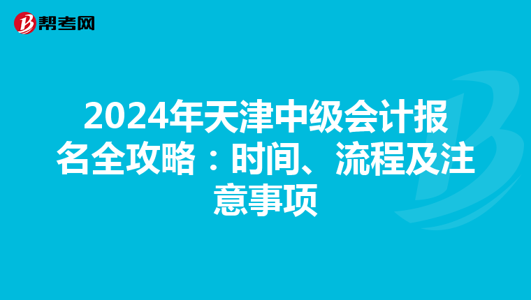 2024年天津中级会计报名全攻略：时间、流程及注意事项