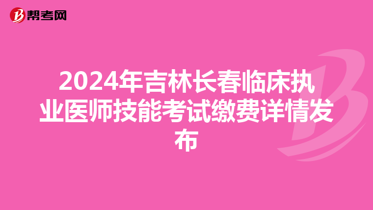 2024年吉林長春臨床執業醫師技能考試繳費詳情發布