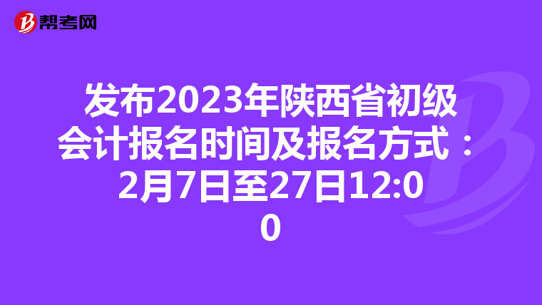 發(fā)布2023年陜西省初級會計報名時間及報名方式:2月7日至27日12:00