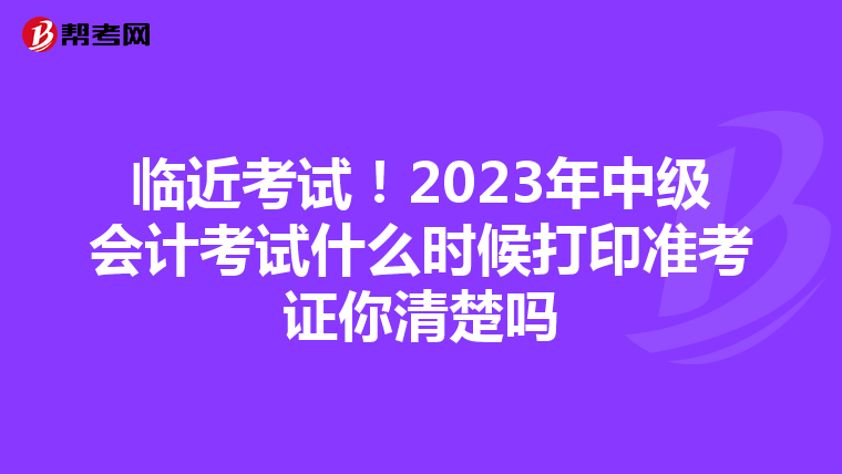 临近考试！2023年中级会计考试什么时候打印准考证你清楚吗