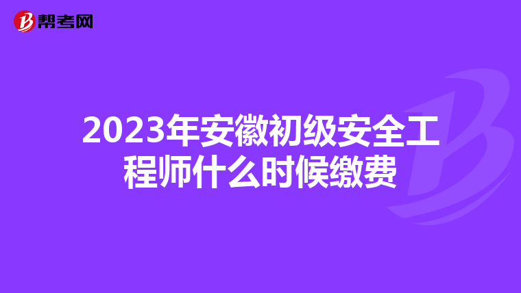 2023年安徽初级安全工程师什么时候缴费
