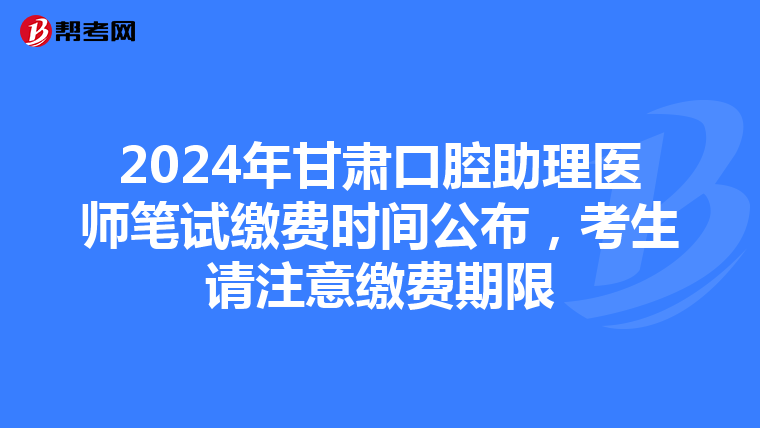 2024年甘肃口腔助理医师笔试缴费时间公布，考生请注意缴费期限