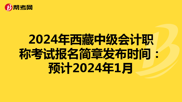2024年西藏中级会计职称考试报名简章发布时间：预计2024年1月