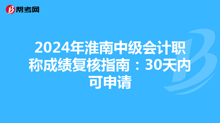 2024年淮南中级会计职称成绩复核指南：30天内可申请