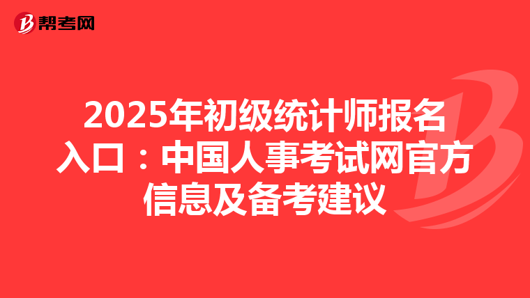 2025年初级统计师报名入口：中国人事考试网官方信息及备考建议