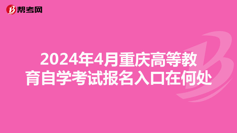 2024年4月重庆高等教育自学考试报名入口在何处
