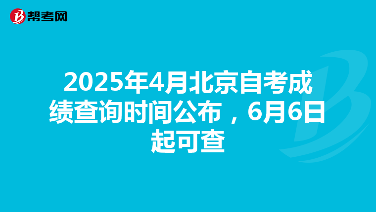 2025年4月北京自考成绩查询时间公布，6月6日起可查