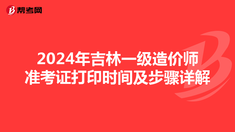 2024年吉林一级造价师准考证打印时间及步骤详解
