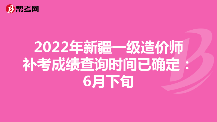 2022年新疆一级造价师补考成绩查询时间已确定：6月下旬
