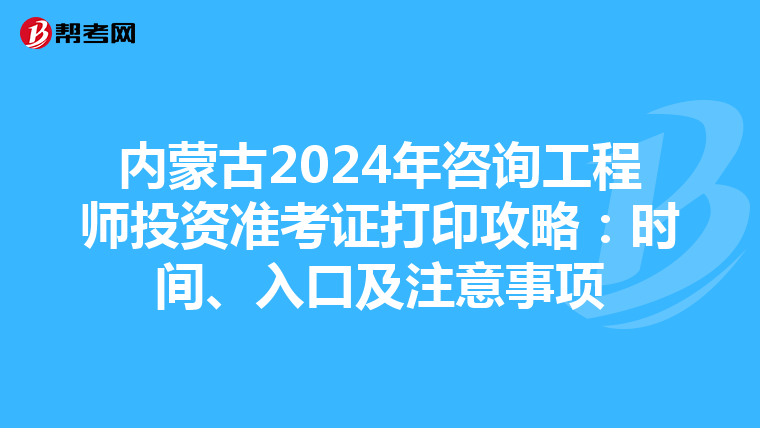 内蒙古2024年咨询工程师投资准考证打印攻略：时间、入口及注意事项