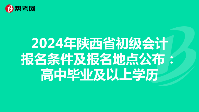 2024年陕西省初级会计报名条件及报名地点公布：高中毕业及以上学历