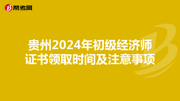 贵州2024年初级经济师证书领取时间及注意事项