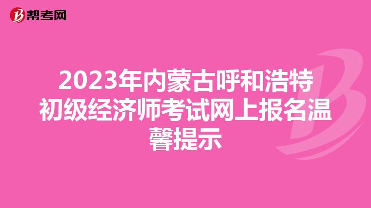 2023年內蒙古呼和浩特初級經濟師考試網上報名溫馨提示