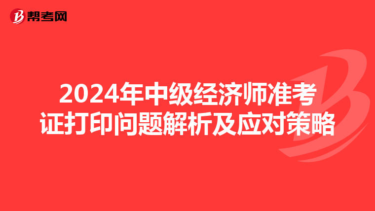 2024年中级经济师准考证打印问题解析及应对策略