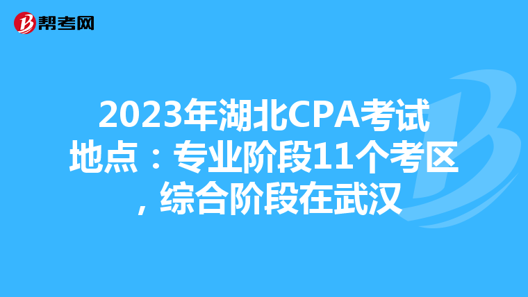 2023年湖北CPA考试地点：专业阶段11个考区，综合阶段在武汉