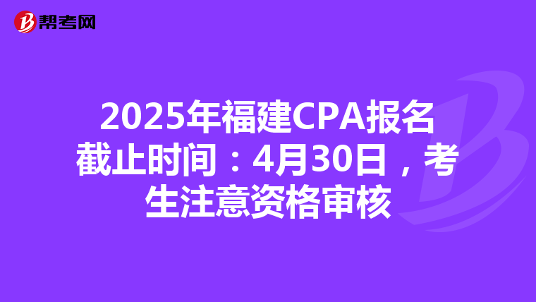 2025年福建CPA报名截止时间：4月30日，考生注意资格审核