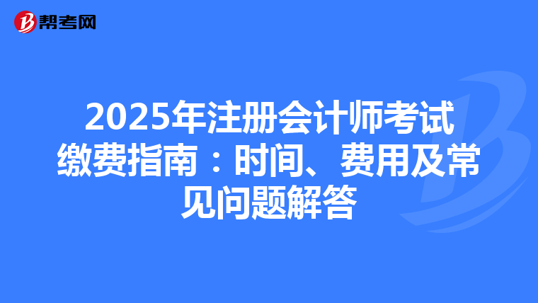 2025年注册会计师考试缴费指南：时间、费用及常见问题解答