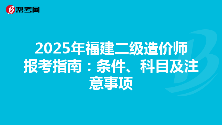 2025年福建二级造价师报考指南：条件、科目及注意事项