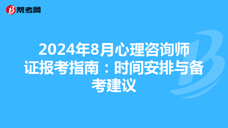 2024年8月心理咨询师证报考指南：时间安排与备考建议