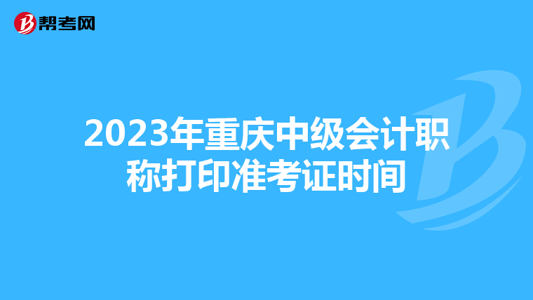 2023年重庆中级会计职称打印准考证时间