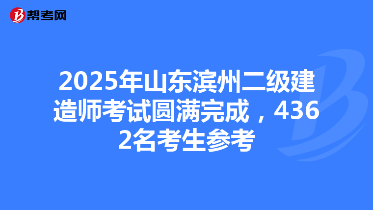 2025年山东滨州二级建造师考试圆满完成，4362名考生参考