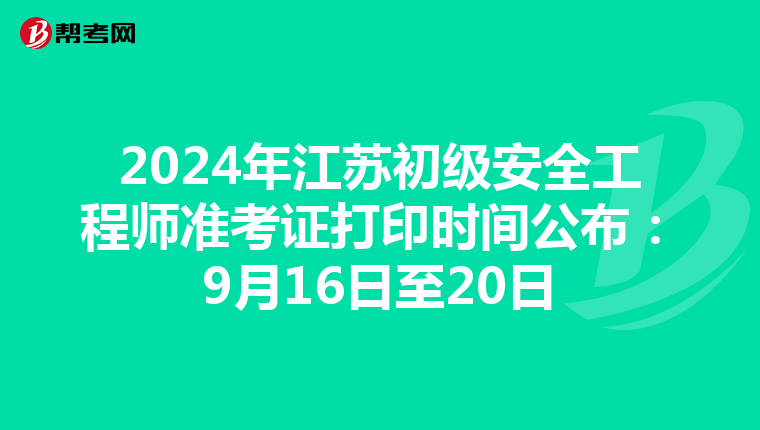 2024年江苏初级安全工程师准考证打印时间公布：9月16日至20日