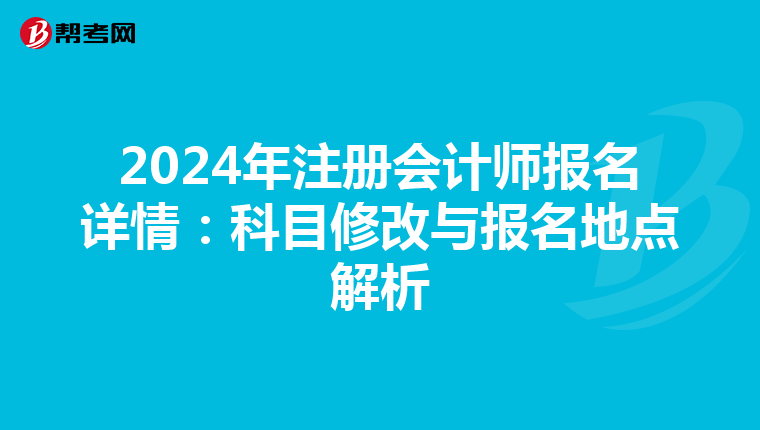 2024年注冊會計師報名詳情:科目修改與報名地點解析