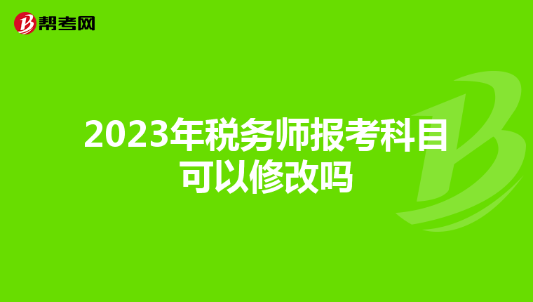 2023年税务师报考科目可以修改吗