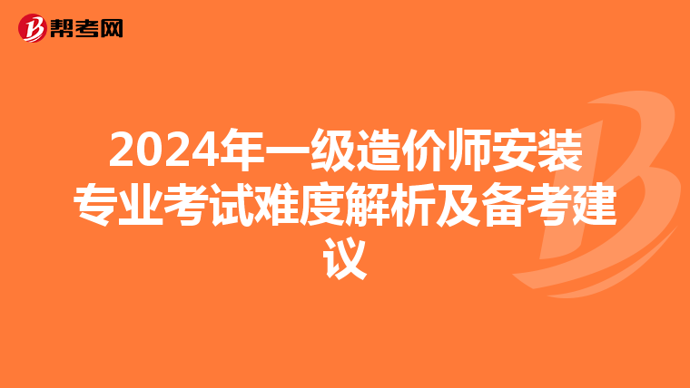 2024年一级造价师安装专业考试难度解析及备考建议