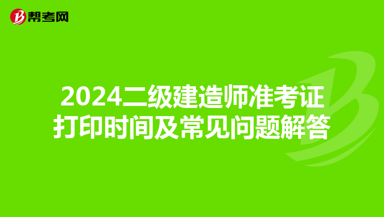 2024二级建造师准考证打印时间及常见问题解答