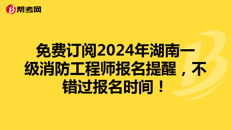 免费订阅2024年湖南一级消防工程师报名提醒，不错过报名时间！