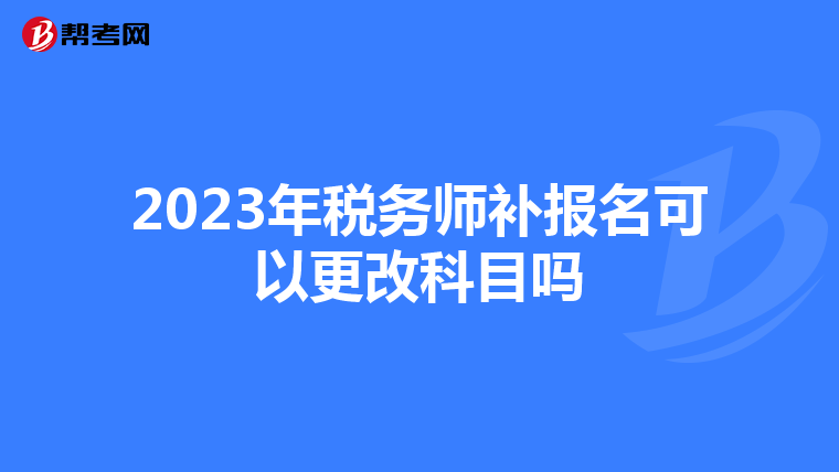 2023年税务师补报名可以更改科目吗