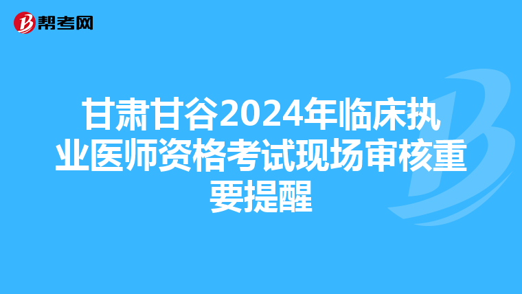 甘肅甘谷2024年臨床執業醫師資格考試現場審核重要提醒