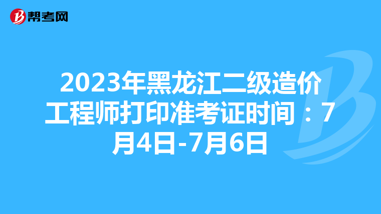 2023年黑龙江二级造价工程师打印准考证时间：7月4日-7月6日